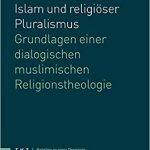 Islam und religiöser Pluralismus. Grundlagen einer dialogischen muslimischen Religionstheologie.